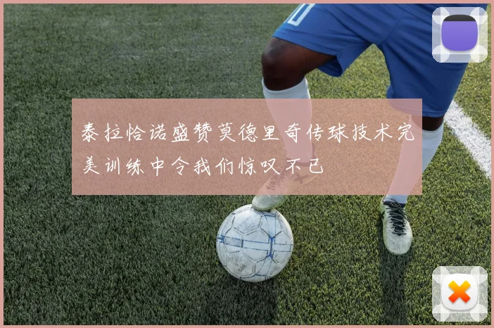 泰拉恰诺盛赞莫德里奇传球技术完美训练中令我们惊叹不已
