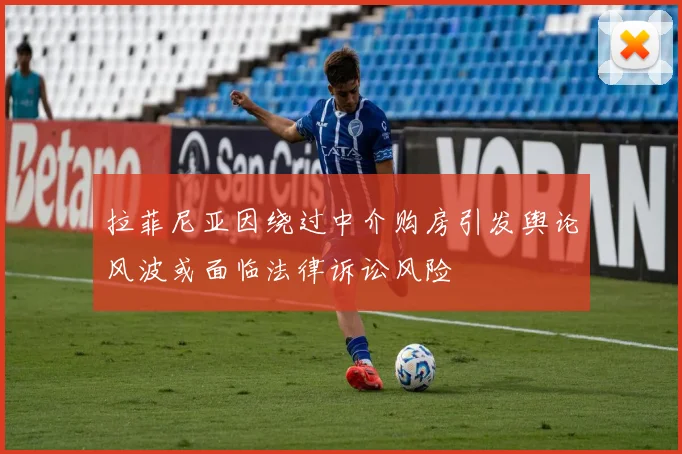 拉菲尼亚因绕过中介购房引发舆论风波或面临法律诉讼风险