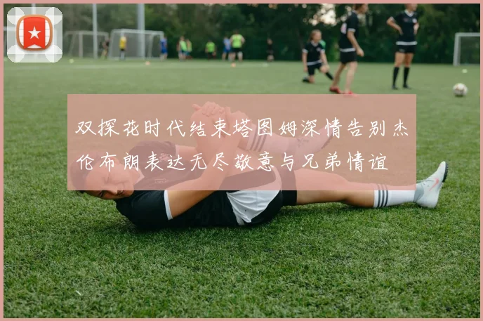 双探花时代结束塔图姆深情告别杰伦布朗表达无尽敬意与兄弟情谊
