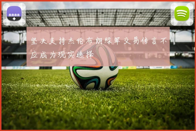 坚决支持杰伦布朗绿军交易传言不应成为现实选择