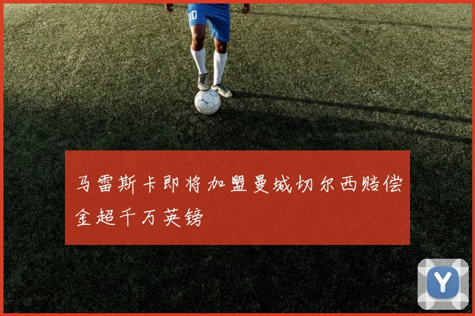 马雷斯卡即将加盟曼城切尔西赔偿金超千万英镑