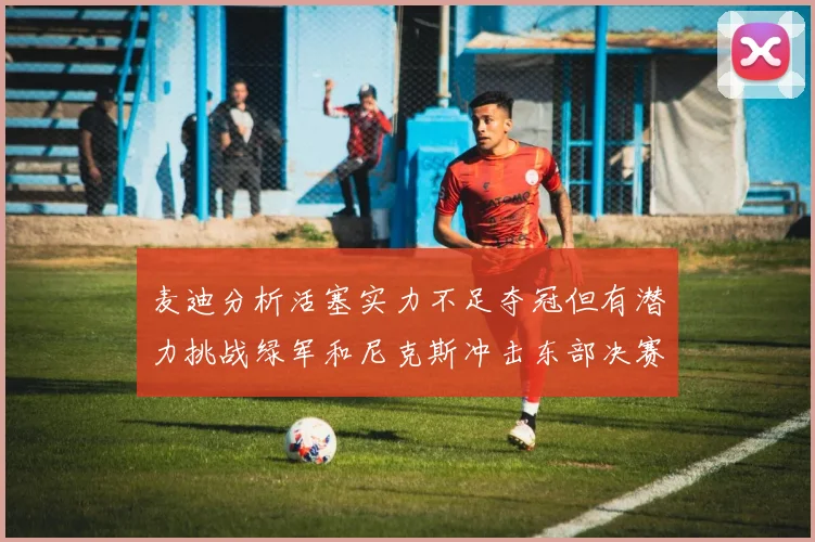 麦迪分析活塞实力不足夺冠但有潜力挑战绿军和尼克斯冲击东部决赛