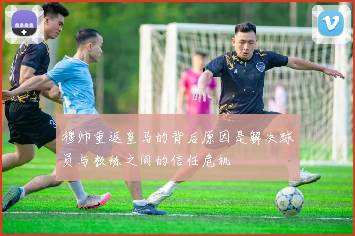 穆帅重返皇马的背后原因是解决球员与教练之间的信任危机