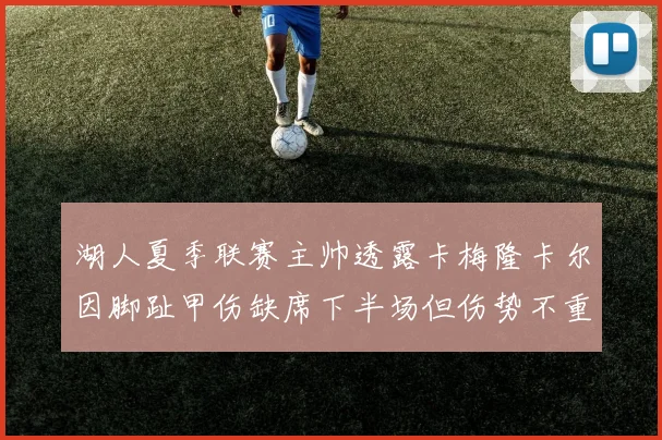 湖人夏季联赛主帅透露卡梅隆卡尔因脚趾甲伤缺席下半场但伤势不重