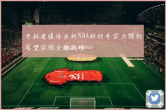 开拓者媒体分析NBA杯对手实力预测有望实现全胜战绩