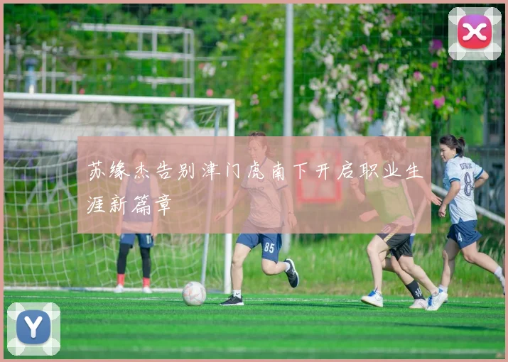 苏缘杰告别津门虎南下开启职业生涯新篇章