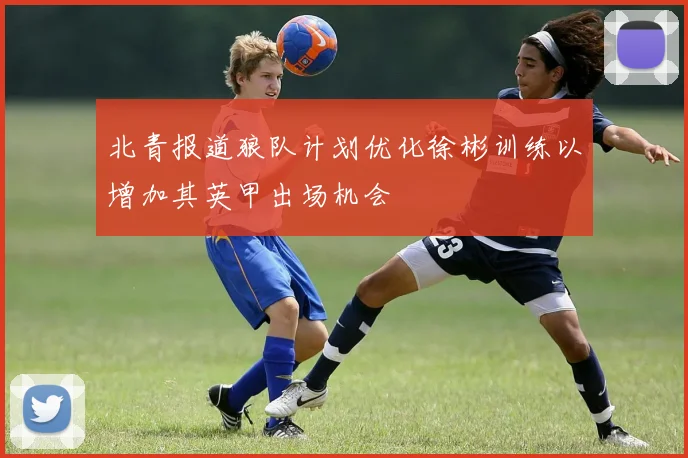 北青报道狼队计划优化徐彬训练以增加其英甲出场机会