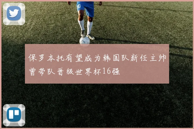 保罗本托有望成为韩国队新任主帅曾带队晋级世界杯16强
