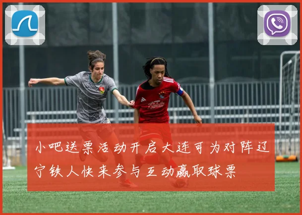小吧送票活动开启大连可为对阵辽宁铁人快来参与互动赢取球票