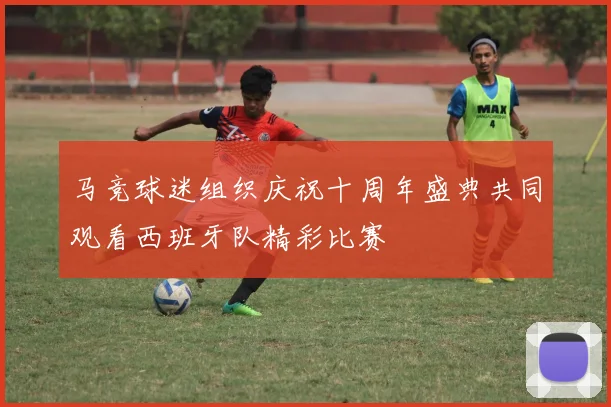 马竞球迷组织庆祝十周年盛典共同观看西班牙队精彩比赛