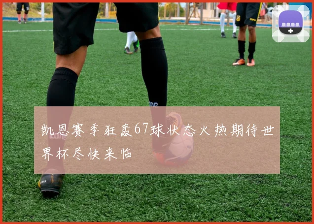 凯恩赛季狂轰67球状态火热期待世界杯尽快来临