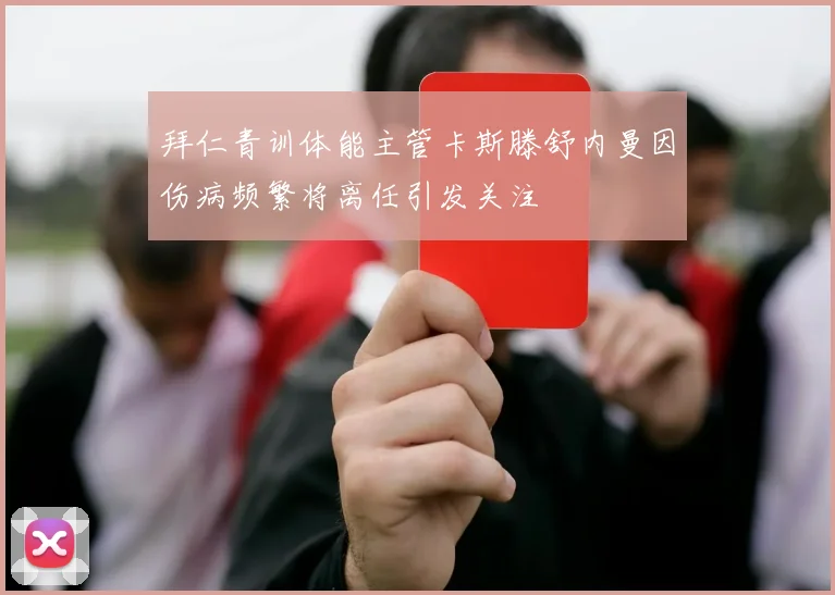 拜仁青训体能主管卡斯滕舒内曼因伤病频繁将离任引发关注