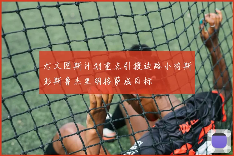 尤文图斯计划重点引援边路小将斯彭斯鲁杰里明格萨成目标