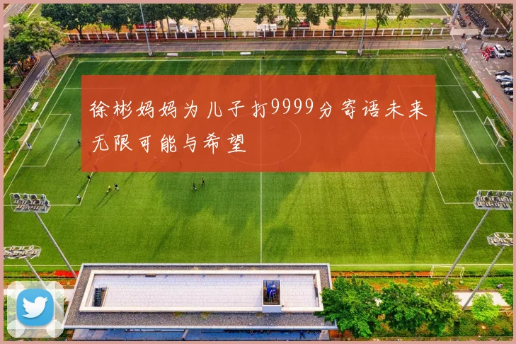 徐彬妈妈为儿子打9999分寄语未来无限可能与希望
