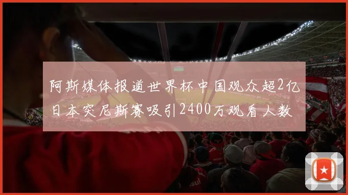 阿斯媒体报道世界杯中国观众超2亿日本突尼斯赛吸引2400万观看人数
