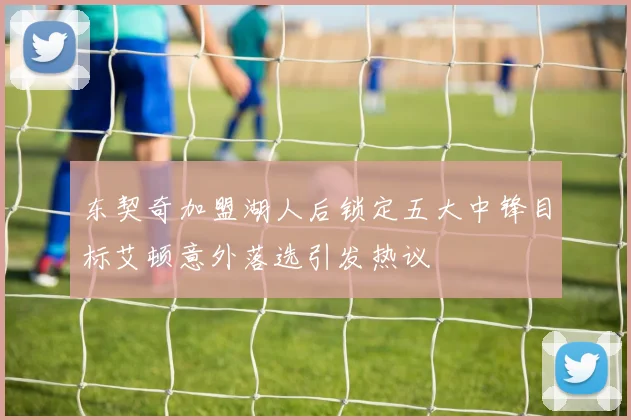 东契奇加盟湖人后锁定五大中锋目标艾顿意外落选引发热议
